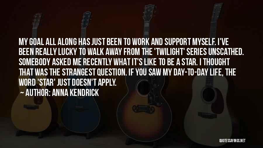 Anna Kendrick Quotes: My Goal All Along Has Just Been To Work And Support Myself. I've Been Really Lucky To Walk Away From