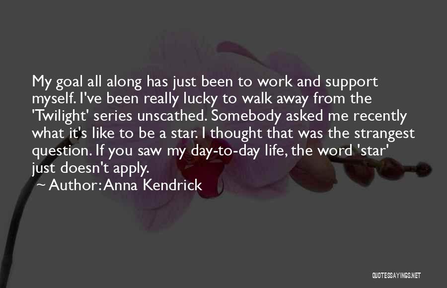 Anna Kendrick Quotes: My Goal All Along Has Just Been To Work And Support Myself. I've Been Really Lucky To Walk Away From