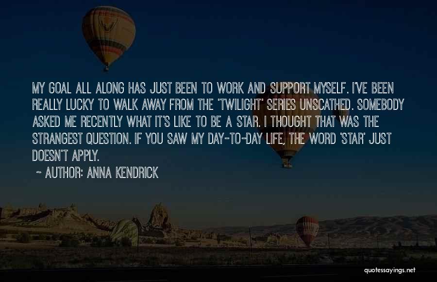 Anna Kendrick Quotes: My Goal All Along Has Just Been To Work And Support Myself. I've Been Really Lucky To Walk Away From