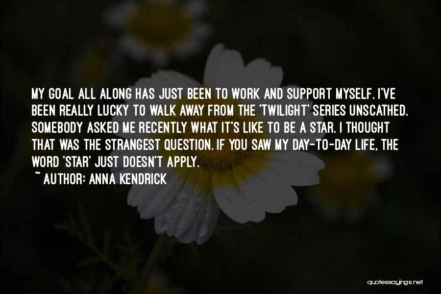 Anna Kendrick Quotes: My Goal All Along Has Just Been To Work And Support Myself. I've Been Really Lucky To Walk Away From