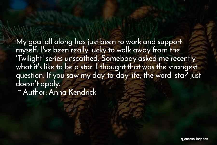 Anna Kendrick Quotes: My Goal All Along Has Just Been To Work And Support Myself. I've Been Really Lucky To Walk Away From