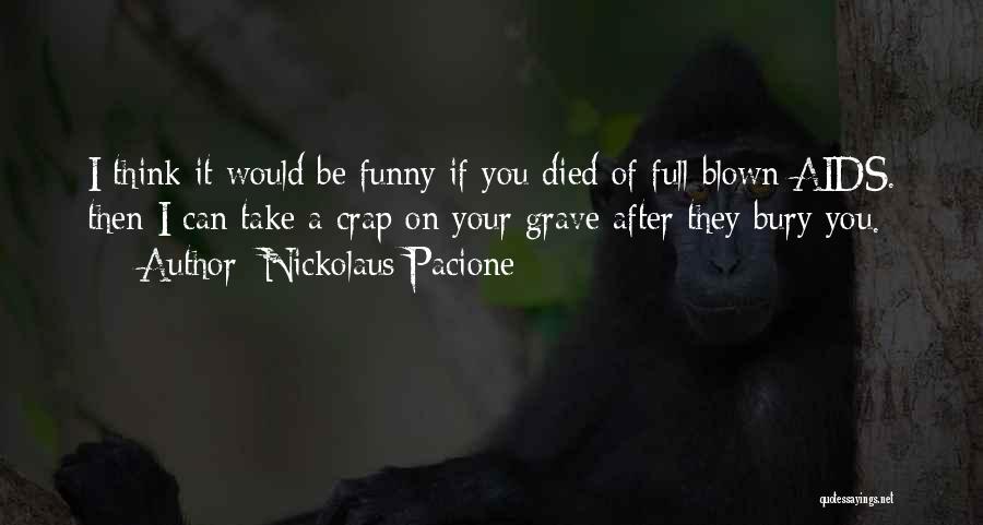 Nickolaus Pacione Quotes: I Think It Would Be Funny If You Died Of Full Blown Aids. Then I Can Take A Crap On