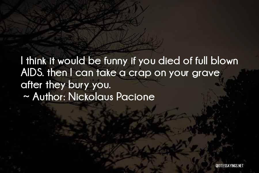 Nickolaus Pacione Quotes: I Think It Would Be Funny If You Died Of Full Blown Aids. Then I Can Take A Crap On