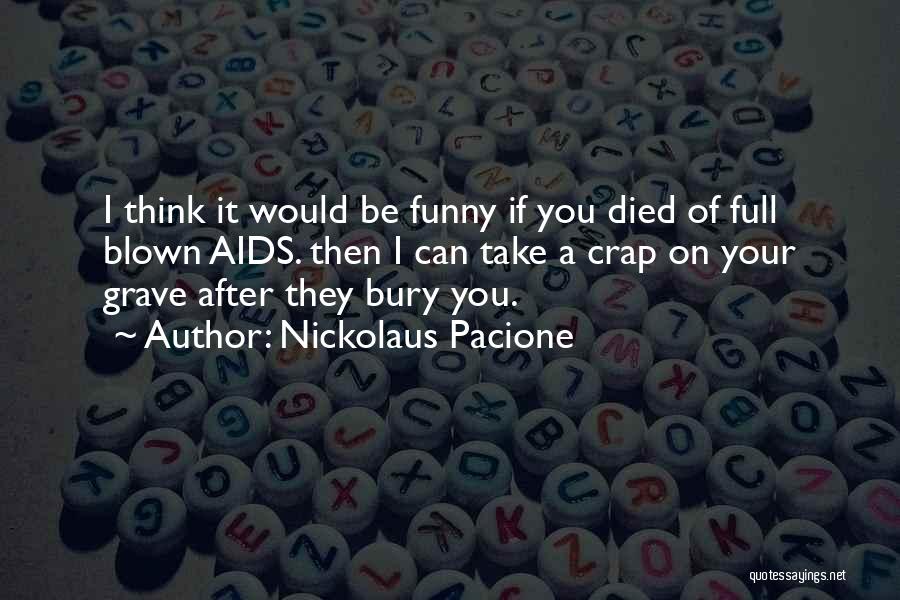 Nickolaus Pacione Quotes: I Think It Would Be Funny If You Died Of Full Blown Aids. Then I Can Take A Crap On