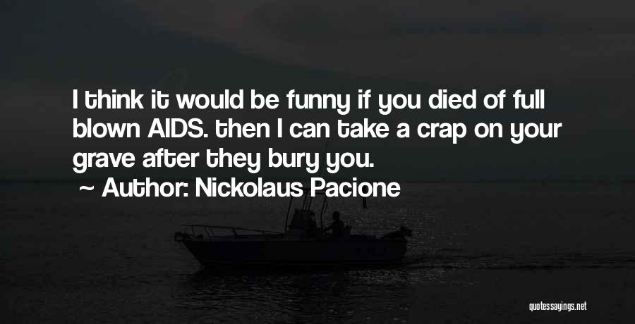 Nickolaus Pacione Quotes: I Think It Would Be Funny If You Died Of Full Blown Aids. Then I Can Take A Crap On