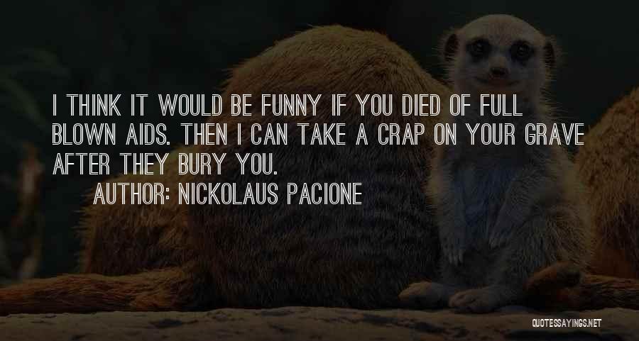 Nickolaus Pacione Quotes: I Think It Would Be Funny If You Died Of Full Blown Aids. Then I Can Take A Crap On