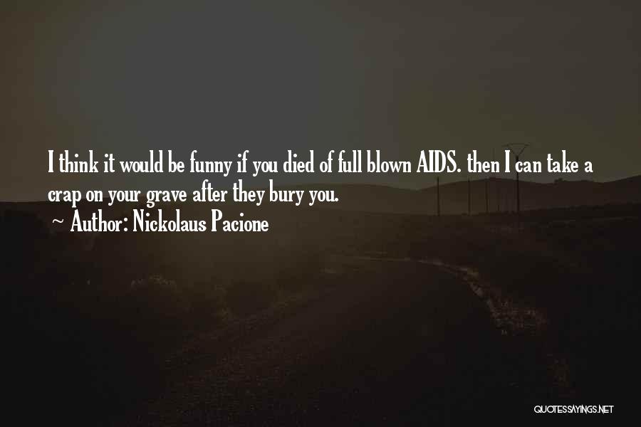 Nickolaus Pacione Quotes: I Think It Would Be Funny If You Died Of Full Blown Aids. Then I Can Take A Crap On