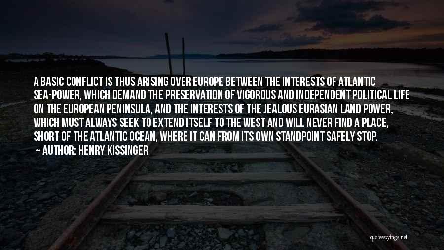 Henry Kissinger Quotes: A Basic Conflict Is Thus Arising Over Europe Between The Interests Of Atlantic Sea-power, Which Demand The Preservation Of Vigorous