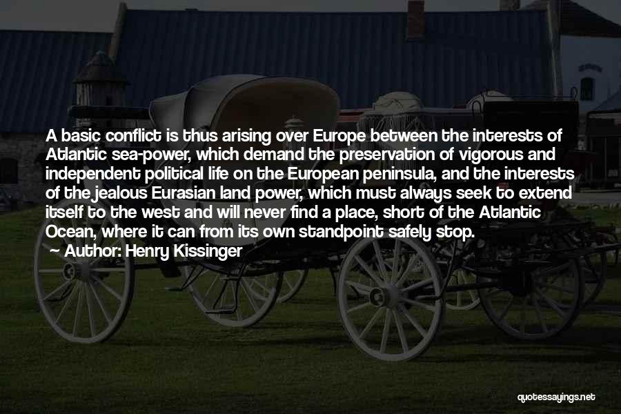 Henry Kissinger Quotes: A Basic Conflict Is Thus Arising Over Europe Between The Interests Of Atlantic Sea-power, Which Demand The Preservation Of Vigorous