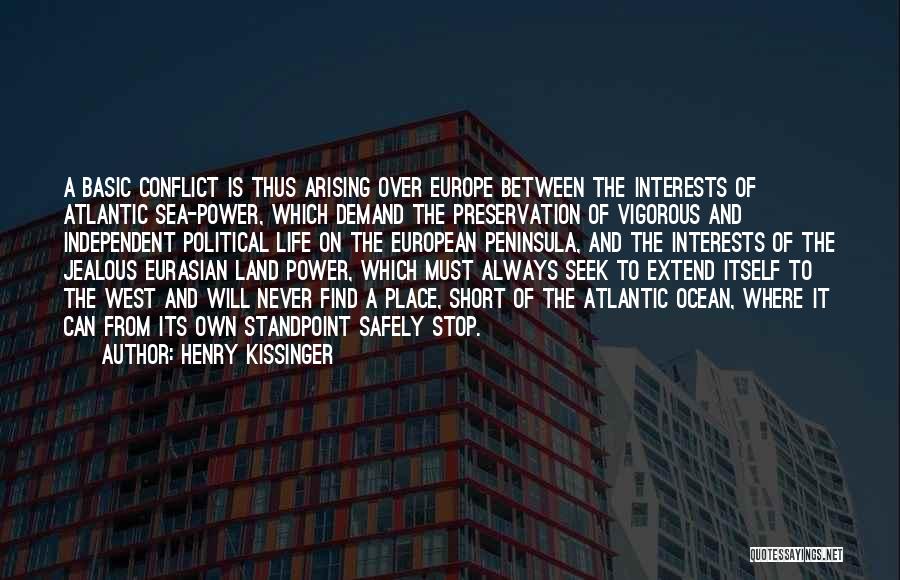 Henry Kissinger Quotes: A Basic Conflict Is Thus Arising Over Europe Between The Interests Of Atlantic Sea-power, Which Demand The Preservation Of Vigorous