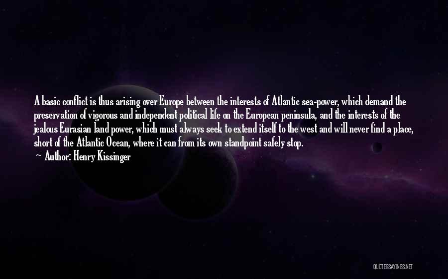 Henry Kissinger Quotes: A Basic Conflict Is Thus Arising Over Europe Between The Interests Of Atlantic Sea-power, Which Demand The Preservation Of Vigorous