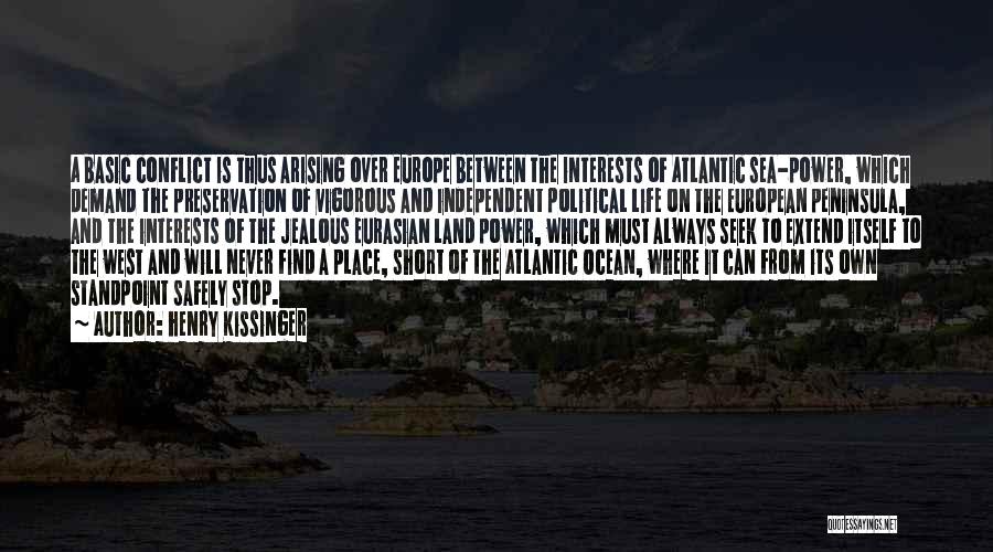 Henry Kissinger Quotes: A Basic Conflict Is Thus Arising Over Europe Between The Interests Of Atlantic Sea-power, Which Demand The Preservation Of Vigorous