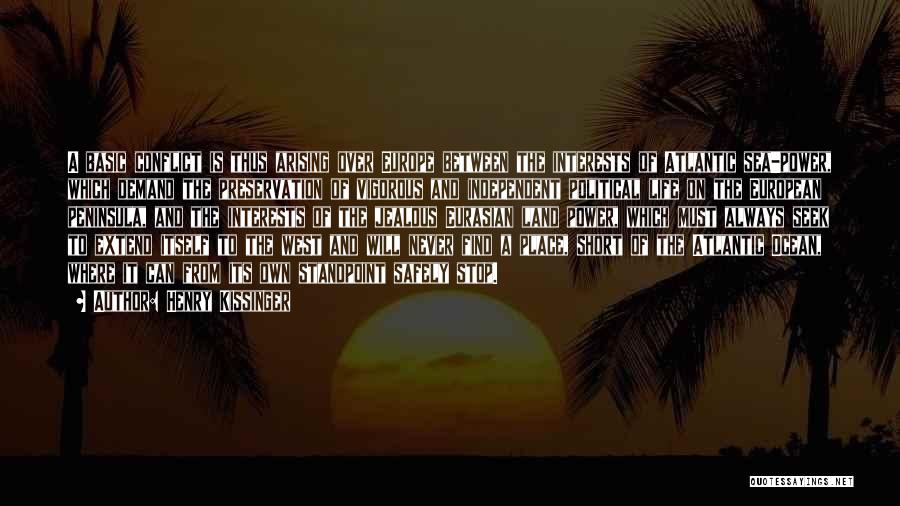 Henry Kissinger Quotes: A Basic Conflict Is Thus Arising Over Europe Between The Interests Of Atlantic Sea-power, Which Demand The Preservation Of Vigorous