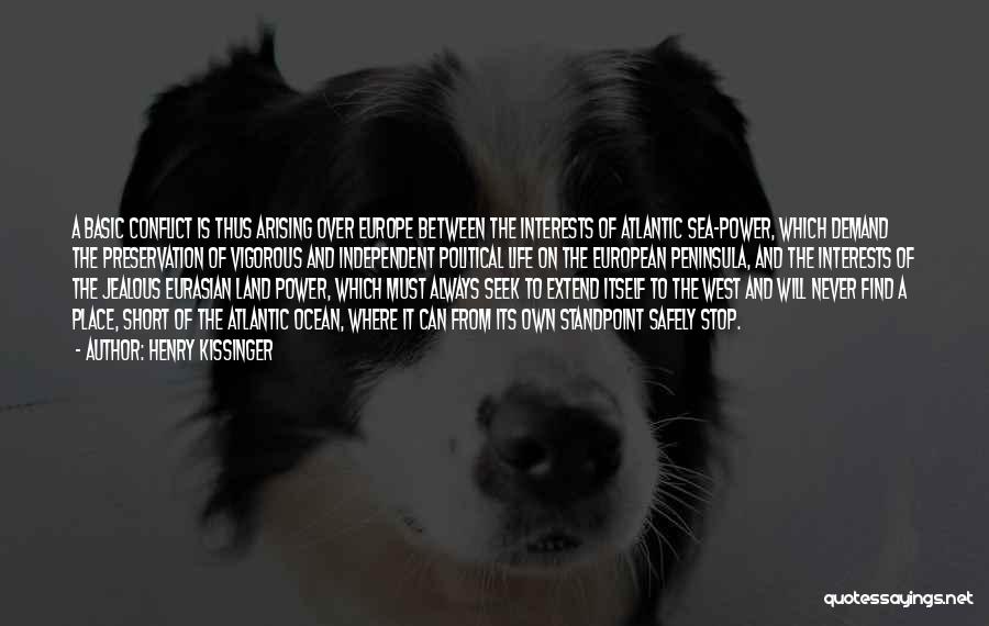 Henry Kissinger Quotes: A Basic Conflict Is Thus Arising Over Europe Between The Interests Of Atlantic Sea-power, Which Demand The Preservation Of Vigorous