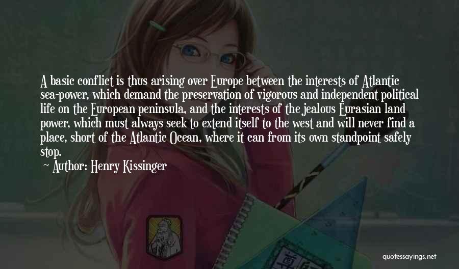 Henry Kissinger Quotes: A Basic Conflict Is Thus Arising Over Europe Between The Interests Of Atlantic Sea-power, Which Demand The Preservation Of Vigorous