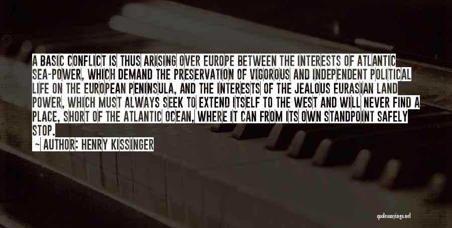 Henry Kissinger Quotes: A Basic Conflict Is Thus Arising Over Europe Between The Interests Of Atlantic Sea-power, Which Demand The Preservation Of Vigorous