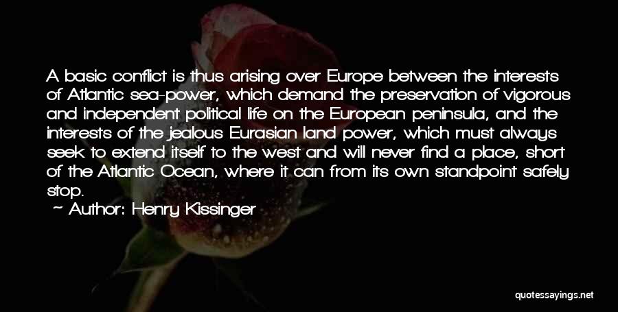 Henry Kissinger Quotes: A Basic Conflict Is Thus Arising Over Europe Between The Interests Of Atlantic Sea-power, Which Demand The Preservation Of Vigorous