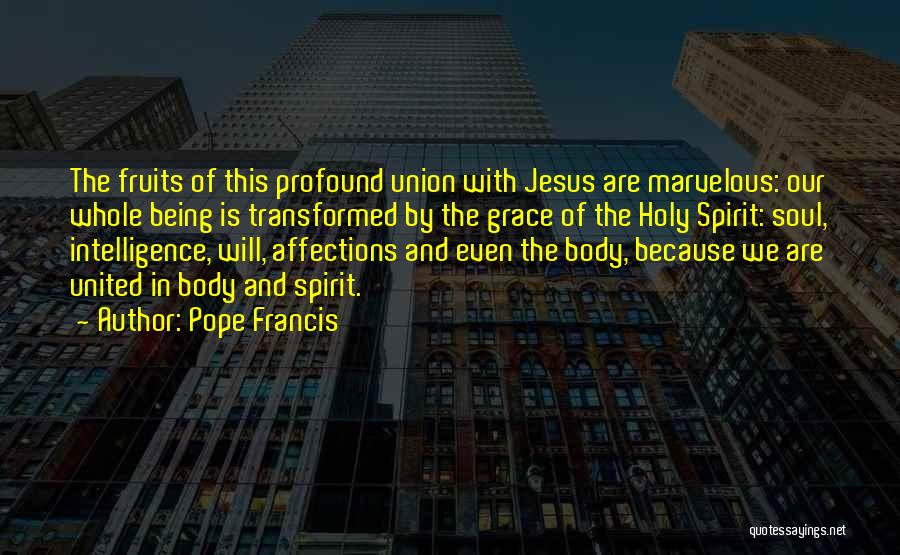 Pope Francis Quotes: The Fruits Of This Profound Union With Jesus Are Marvelous: Our Whole Being Is Transformed By The Grace Of The