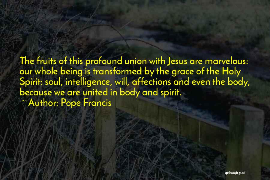 Pope Francis Quotes: The Fruits Of This Profound Union With Jesus Are Marvelous: Our Whole Being Is Transformed By The Grace Of The