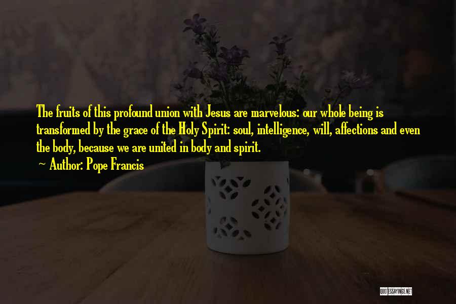 Pope Francis Quotes: The Fruits Of This Profound Union With Jesus Are Marvelous: Our Whole Being Is Transformed By The Grace Of The