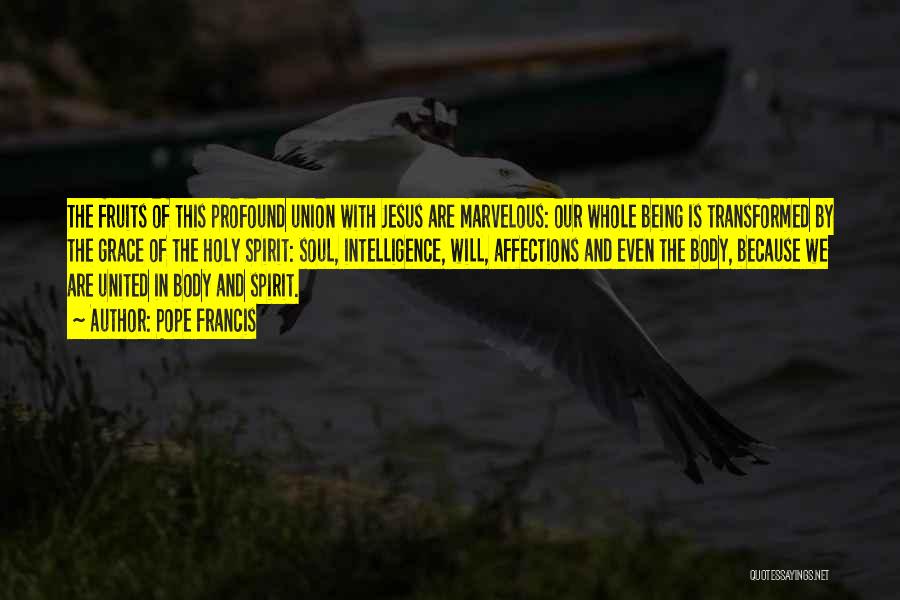 Pope Francis Quotes: The Fruits Of This Profound Union With Jesus Are Marvelous: Our Whole Being Is Transformed By The Grace Of The