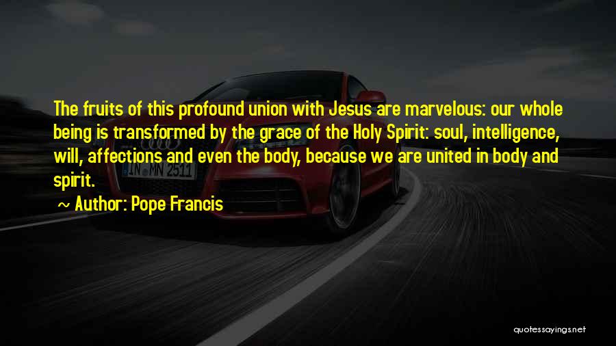 Pope Francis Quotes: The Fruits Of This Profound Union With Jesus Are Marvelous: Our Whole Being Is Transformed By The Grace Of The