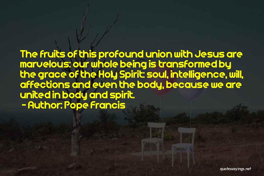 Pope Francis Quotes: The Fruits Of This Profound Union With Jesus Are Marvelous: Our Whole Being Is Transformed By The Grace Of The