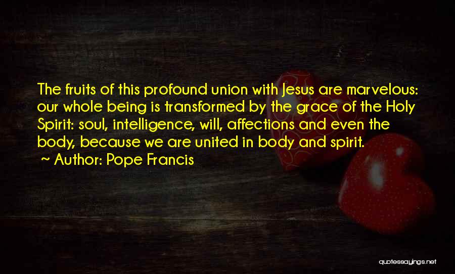 Pope Francis Quotes: The Fruits Of This Profound Union With Jesus Are Marvelous: Our Whole Being Is Transformed By The Grace Of The