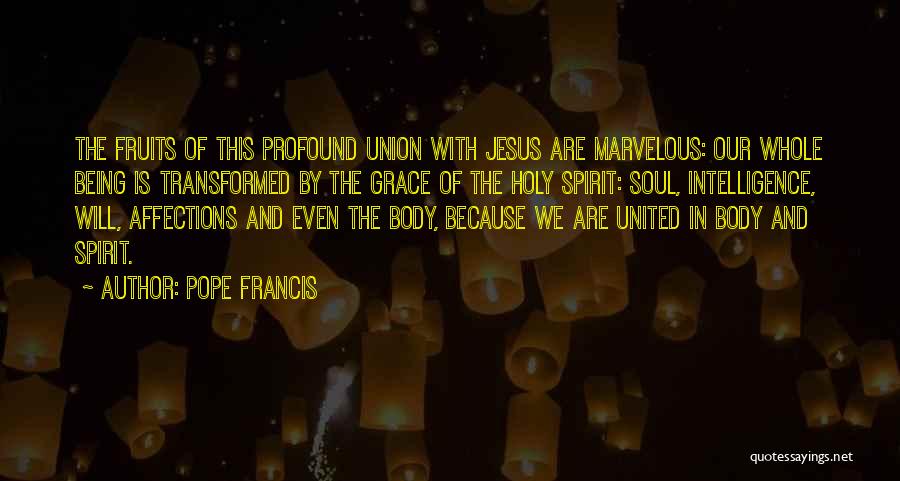 Pope Francis Quotes: The Fruits Of This Profound Union With Jesus Are Marvelous: Our Whole Being Is Transformed By The Grace Of The