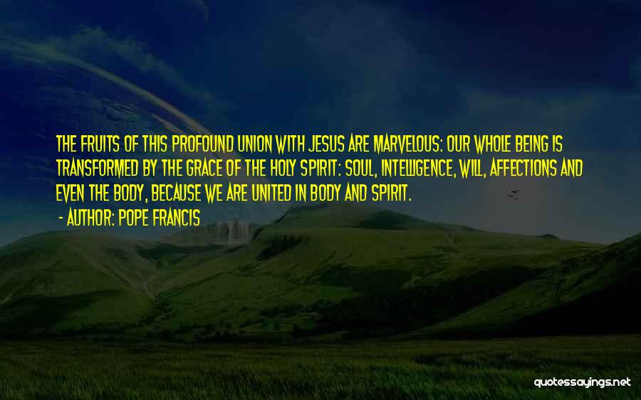 Pope Francis Quotes: The Fruits Of This Profound Union With Jesus Are Marvelous: Our Whole Being Is Transformed By The Grace Of The