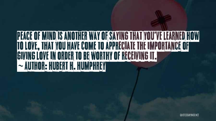 Hubert H. Humphrey Quotes: Peace Of Mind Is Another Way Of Saying That You've Learned How To Love, That You Have Come To Appreciate