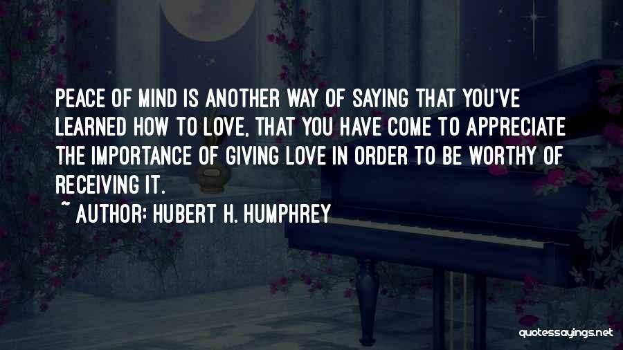Hubert H. Humphrey Quotes: Peace Of Mind Is Another Way Of Saying That You've Learned How To Love, That You Have Come To Appreciate