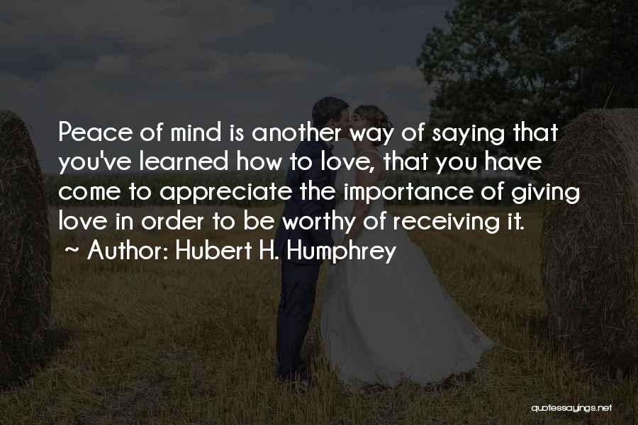 Hubert H. Humphrey Quotes: Peace Of Mind Is Another Way Of Saying That You've Learned How To Love, That You Have Come To Appreciate