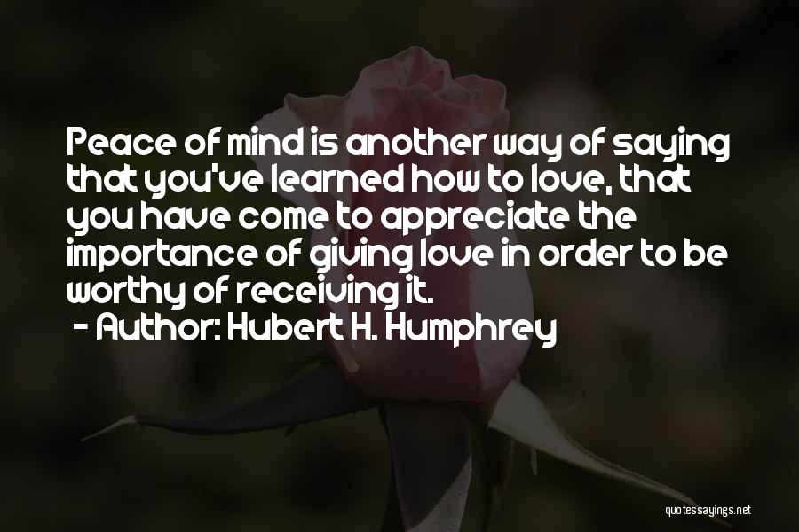 Hubert H. Humphrey Quotes: Peace Of Mind Is Another Way Of Saying That You've Learned How To Love, That You Have Come To Appreciate
