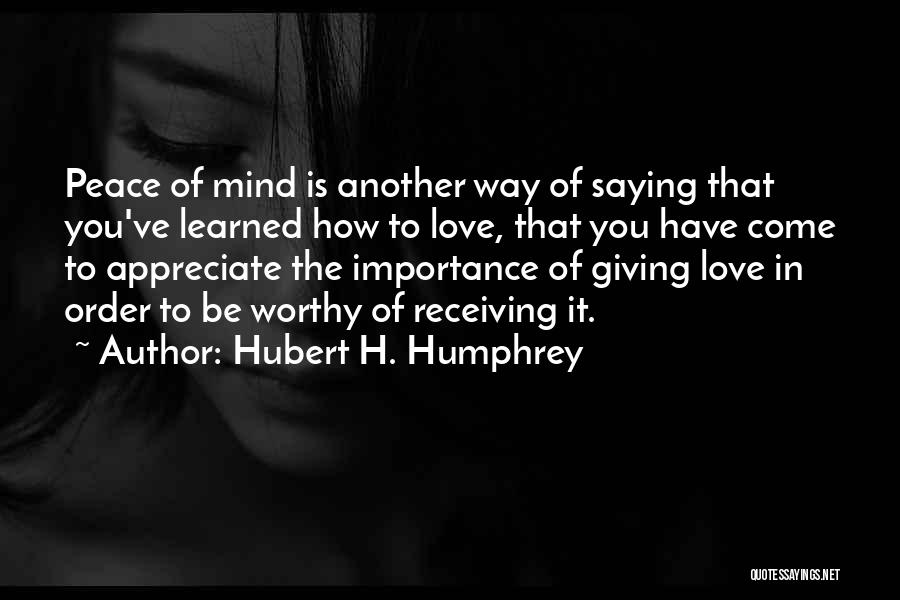Hubert H. Humphrey Quotes: Peace Of Mind Is Another Way Of Saying That You've Learned How To Love, That You Have Come To Appreciate