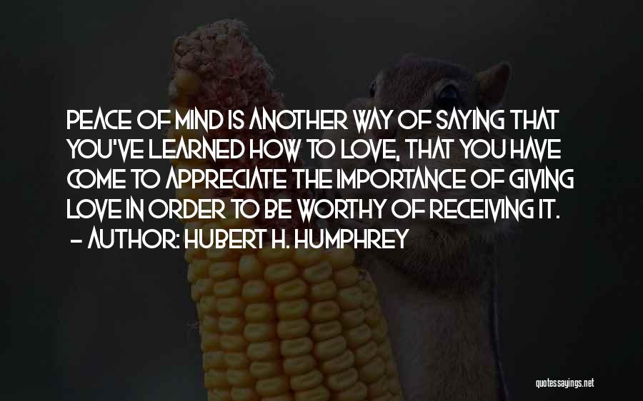 Hubert H. Humphrey Quotes: Peace Of Mind Is Another Way Of Saying That You've Learned How To Love, That You Have Come To Appreciate