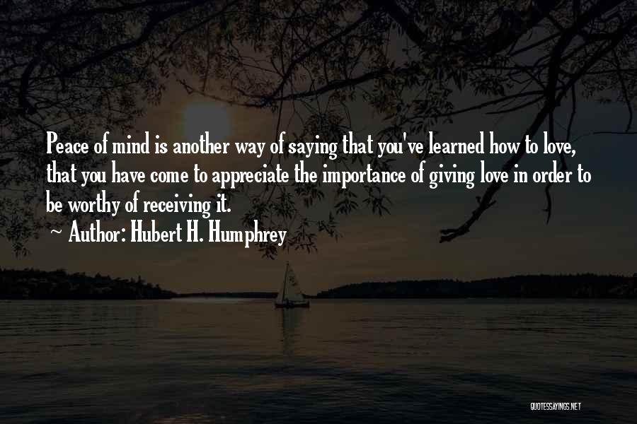 Hubert H. Humphrey Quotes: Peace Of Mind Is Another Way Of Saying That You've Learned How To Love, That You Have Come To Appreciate