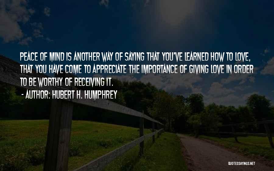 Hubert H. Humphrey Quotes: Peace Of Mind Is Another Way Of Saying That You've Learned How To Love, That You Have Come To Appreciate