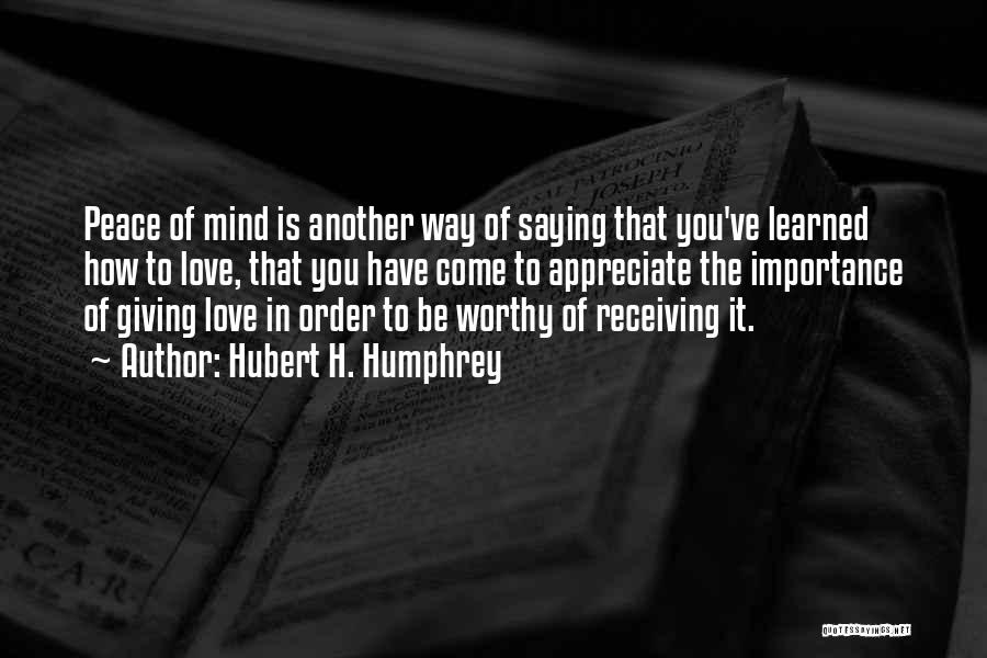 Hubert H. Humphrey Quotes: Peace Of Mind Is Another Way Of Saying That You've Learned How To Love, That You Have Come To Appreciate