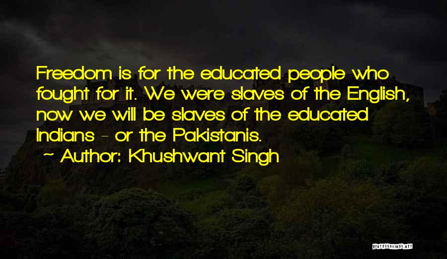 Khushwant Singh Quotes: Freedom Is For The Educated People Who Fought For It. We Were Slaves Of The English, Now We Will Be