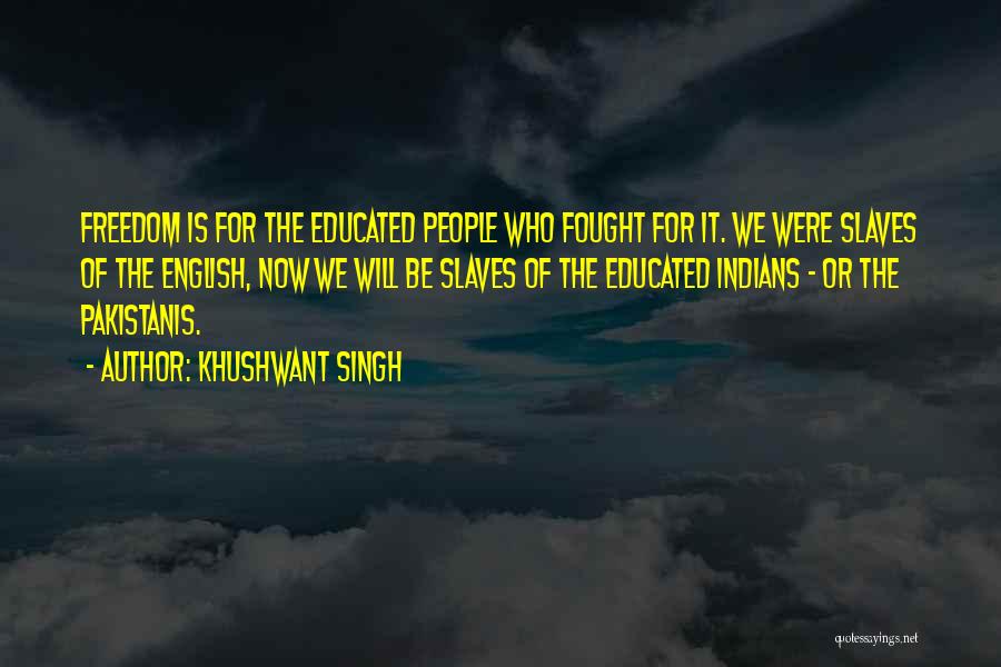 Khushwant Singh Quotes: Freedom Is For The Educated People Who Fought For It. We Were Slaves Of The English, Now We Will Be