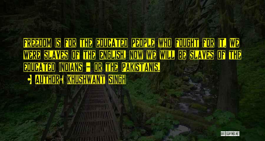 Khushwant Singh Quotes: Freedom Is For The Educated People Who Fought For It. We Were Slaves Of The English, Now We Will Be