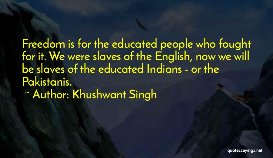 Khushwant Singh Quotes: Freedom Is For The Educated People Who Fought For It. We Were Slaves Of The English, Now We Will Be