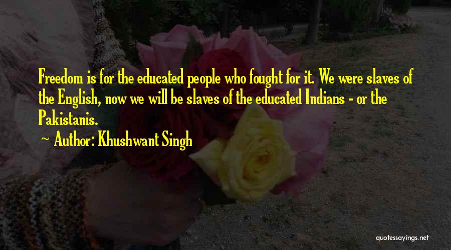 Khushwant Singh Quotes: Freedom Is For The Educated People Who Fought For It. We Were Slaves Of The English, Now We Will Be