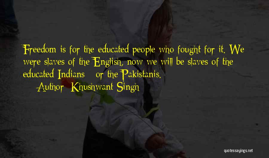 Khushwant Singh Quotes: Freedom Is For The Educated People Who Fought For It. We Were Slaves Of The English, Now We Will Be