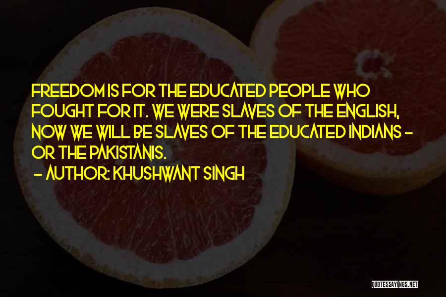 Khushwant Singh Quotes: Freedom Is For The Educated People Who Fought For It. We Were Slaves Of The English, Now We Will Be