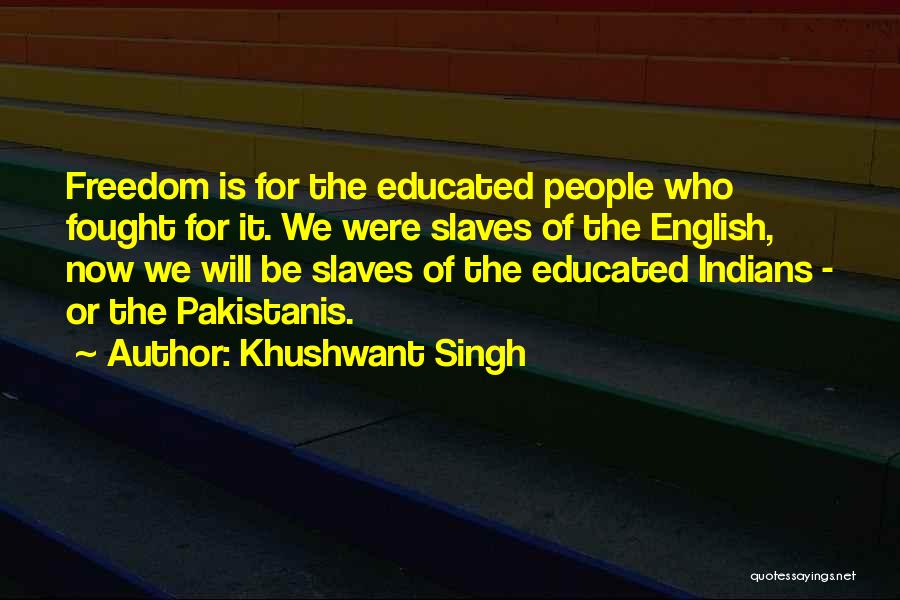 Khushwant Singh Quotes: Freedom Is For The Educated People Who Fought For It. We Were Slaves Of The English, Now We Will Be