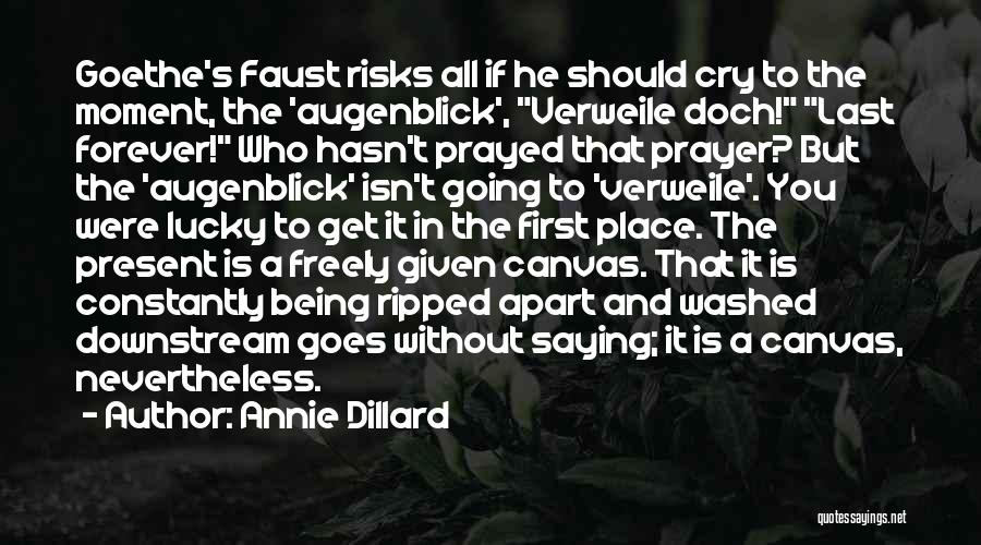 Annie Dillard Quotes: Goethe's Faust Risks All If He Should Cry To The Moment, The 'augenblick', Verweile Doch! Last Forever! Who Hasn't Prayed