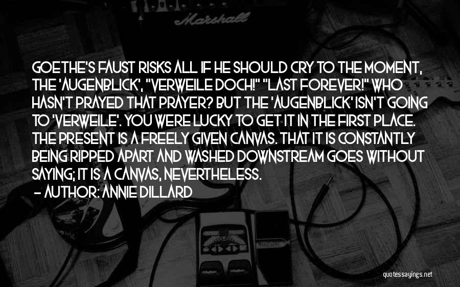 Annie Dillard Quotes: Goethe's Faust Risks All If He Should Cry To The Moment, The 'augenblick', Verweile Doch! Last Forever! Who Hasn't Prayed