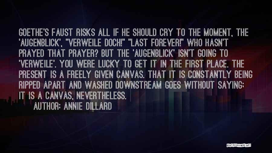 Annie Dillard Quotes: Goethe's Faust Risks All If He Should Cry To The Moment, The 'augenblick', Verweile Doch! Last Forever! Who Hasn't Prayed